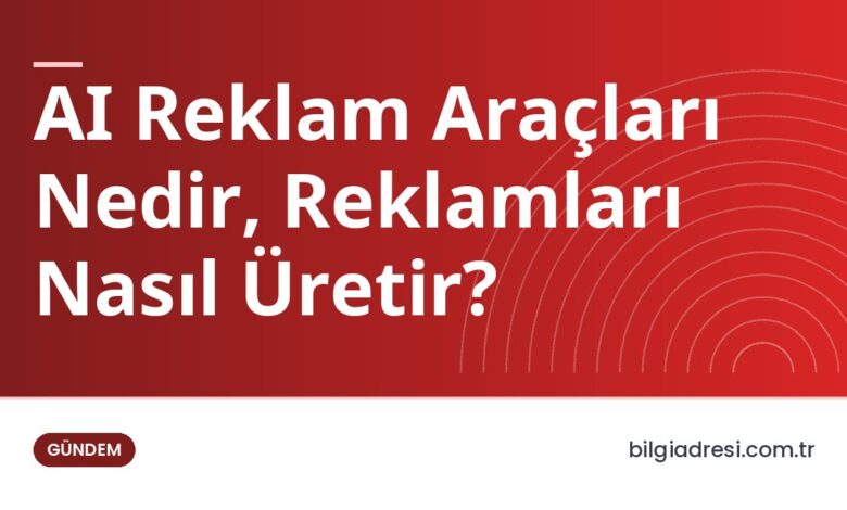 AI Reklam Araçları Nedir, Reklamları Nasıl Üretir?
