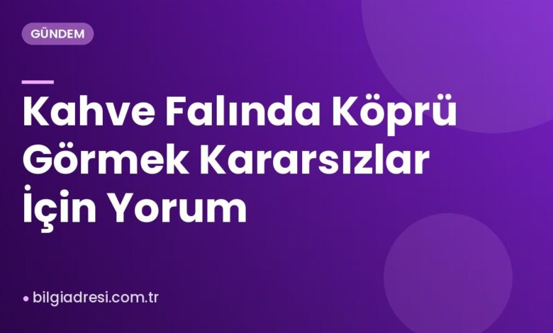 Kahve Falında Köprü Görmek Kararsızlar İçin Yorum
