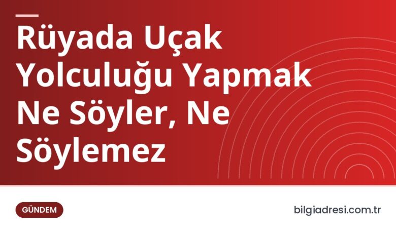 Rüyada Uçak Yolculuğu Yapmak Ne Söyler, Ne Söylemez
